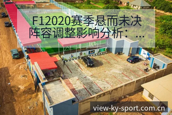 F12020赛季悬而未决阵容调整影响分析：战术价值深度解 - 开云