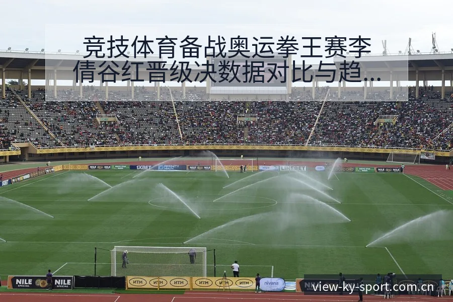 竞技体育备战奥运拳王赛李倩谷红晋级决数据对比与趋势观察分 - 开云