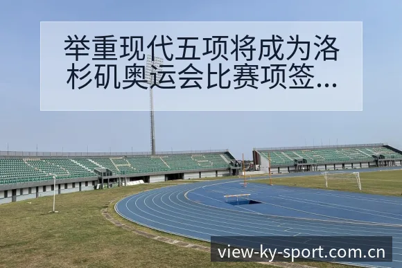 举重现代五项将成为洛杉矶奥运会比赛项签表路径与晋级前景风 - 开云